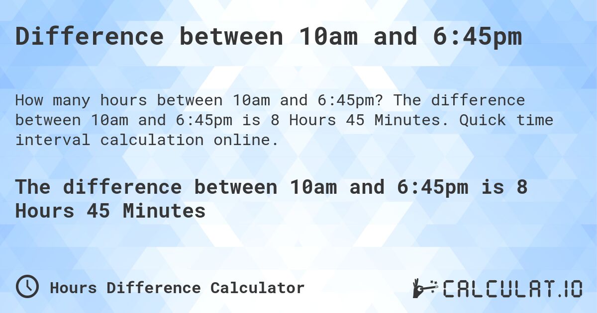 Difference between 10am and 6:45pm. The difference between 10am and 6:45pm is 8 Hours 45 Minutes. Quick time interval calculation online.