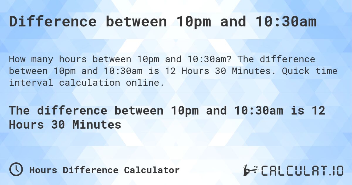 Difference between 10pm and 10:30am. The difference between 10pm and 10:30am is 12 Hours 30 Minutes. Quick time interval calculation online.