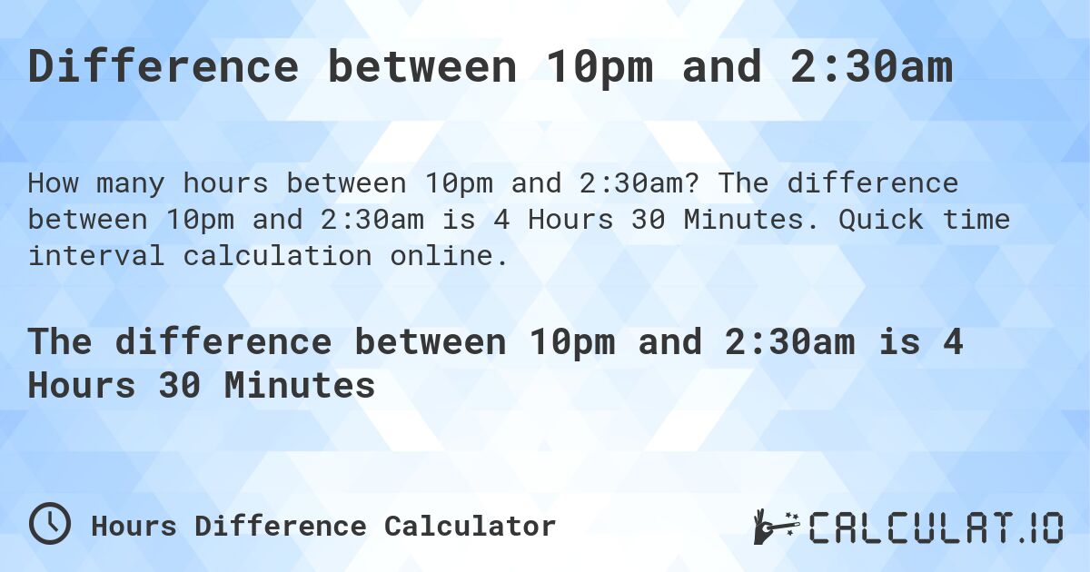 Difference between 10pm and 2:30am. The difference between 10pm and 2:30am is 4 Hours 30 Minutes. Quick time interval calculation online.