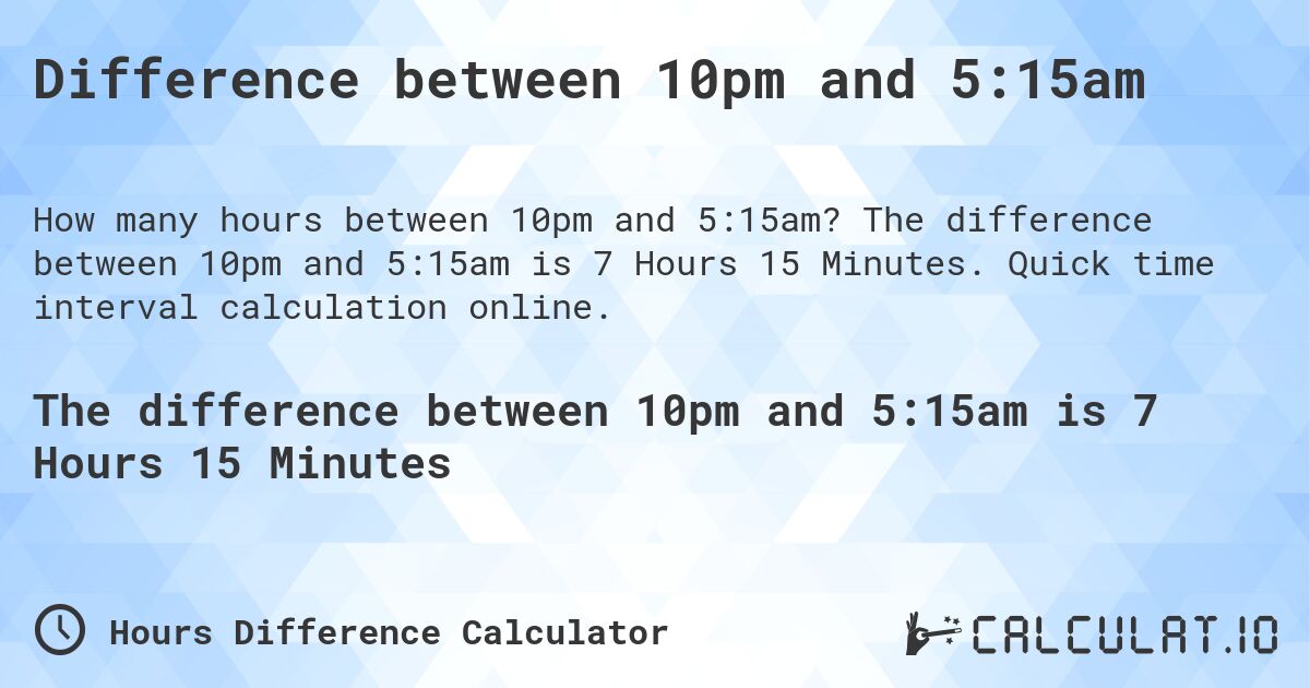Difference between 10pm and 5:15am. The difference between 10pm and 5:15am is 7 Hours 15 Minutes. Quick time interval calculation online.