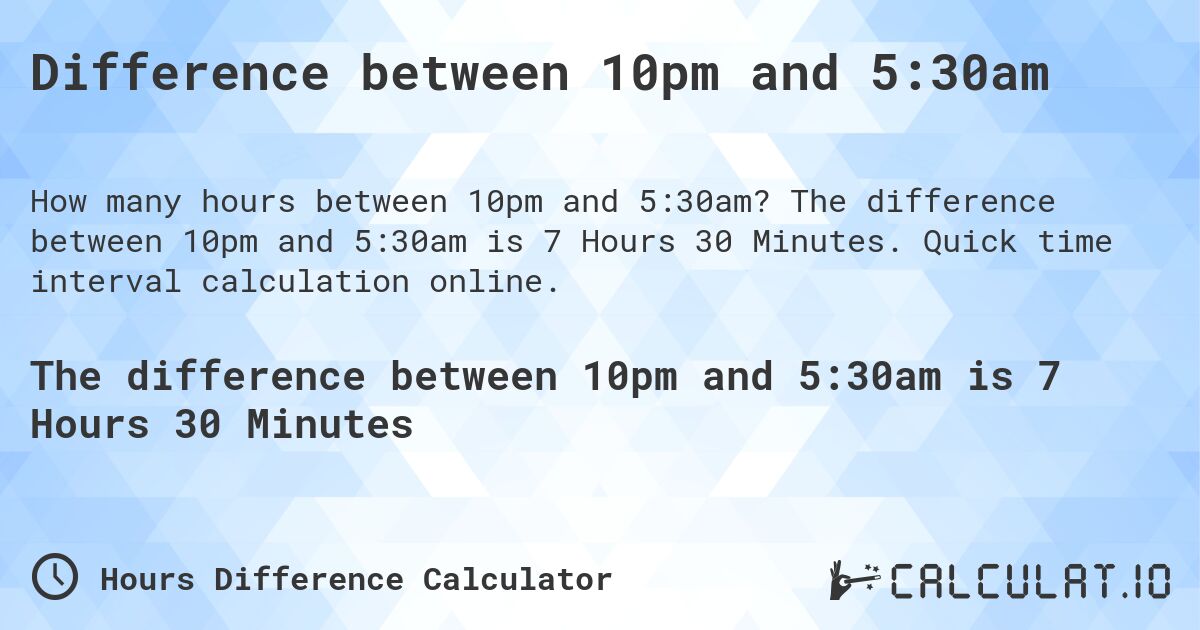 Difference between 10pm and 5:30am. The difference between 10pm and 5:30am is 7 Hours 30 Minutes. Quick time interval calculation online.
