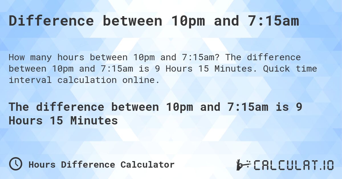 Difference between 10pm and 7:15am. The difference between 10pm and 7:15am is 9 Hours 15 Minutes. Quick time interval calculation online.