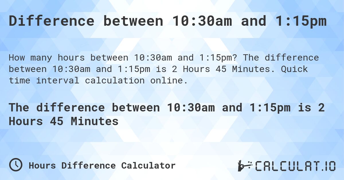 Difference between 10:30am and 1:15pm. The difference between 10:30am and 1:15pm is 2 Hours 45 Minutes. Quick time interval calculation online.