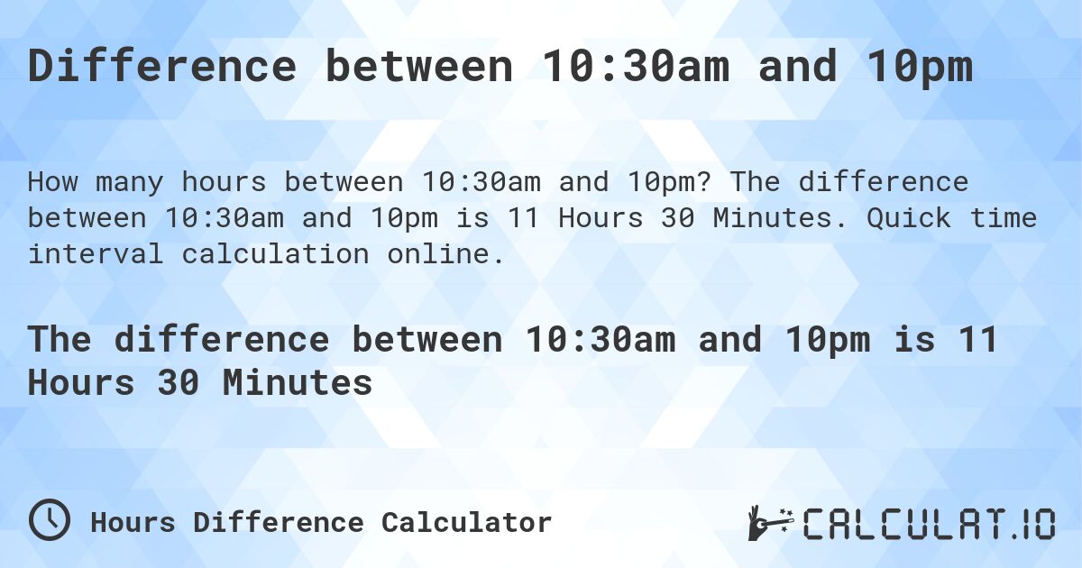 Difference between 10:30am and 10pm. The difference between 10:30am and 10pm is 11 Hours 30 Minutes. Quick time interval calculation online.