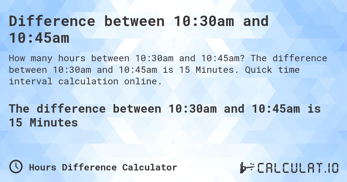 Difference between 10:30am and 10:45am. The difference between 10:30am and 10:45am is 15 Minutes. Quick time interval calculation online.