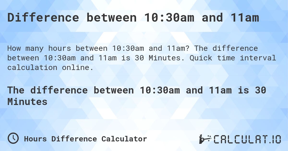 Difference between 10:30am and 11am. The difference between 10:30am and 11am is 30 Minutes. Quick time interval calculation online.