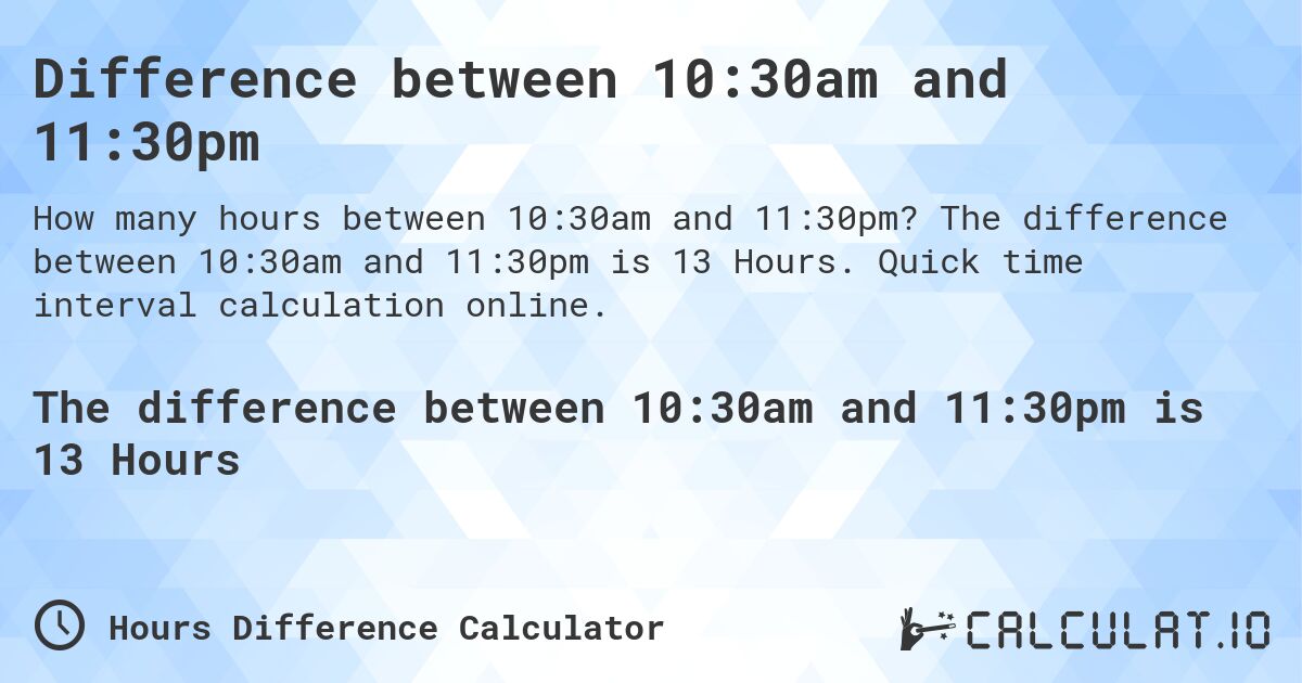 Difference between 10:30am and 11:30pm. The difference between 10:30am and 11:30pm is 13 Hours. Quick time interval calculation online.
