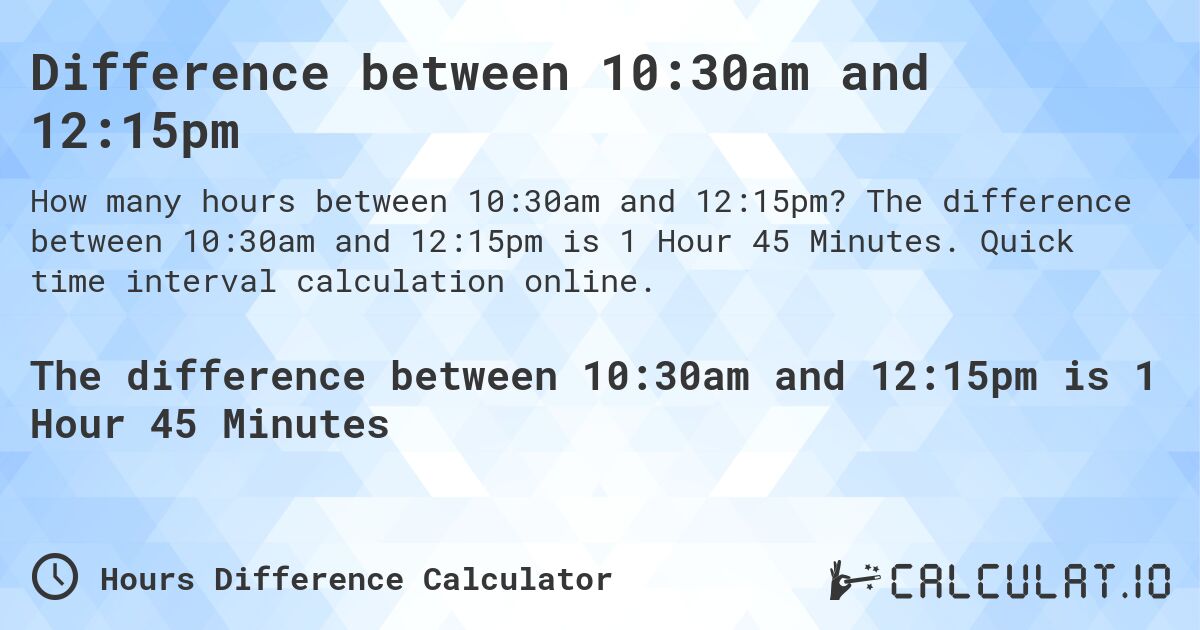 Difference between 10:30am and 12:15pm. The difference between 10:30am and 12:15pm is 1 Hour 45 Minutes. Quick time interval calculation online.