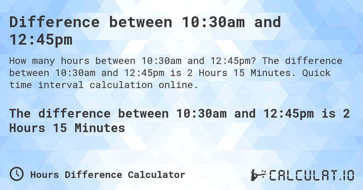 Difference between 10:30am and 12:45pm. The difference between 10:30am and 12:45pm is 2 Hours 15 Minutes. Quick time interval calculation online.