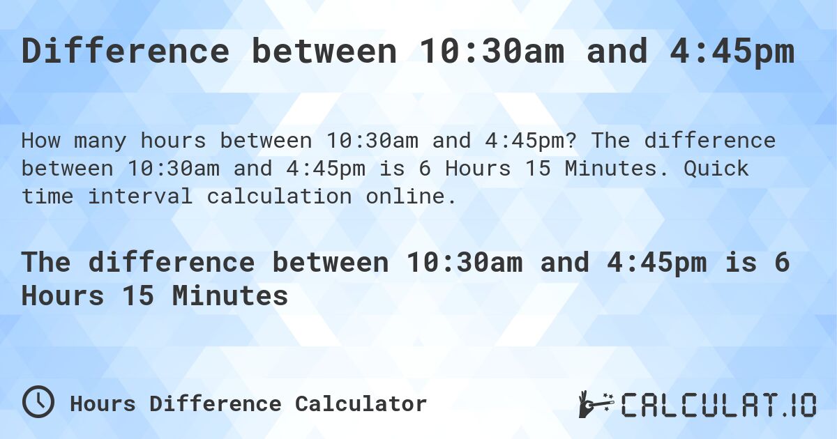 Difference between 10:30am and 4:45pm. The difference between 10:30am and 4:45pm is 6 Hours 15 Minutes. Quick time interval calculation online.