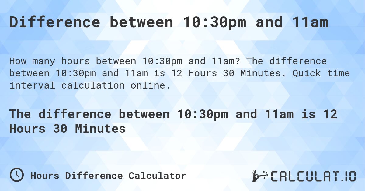 Difference between 10:30pm and 11am. The difference between 10:30pm and 11am is 12 Hours 30 Minutes. Quick time interval calculation online.