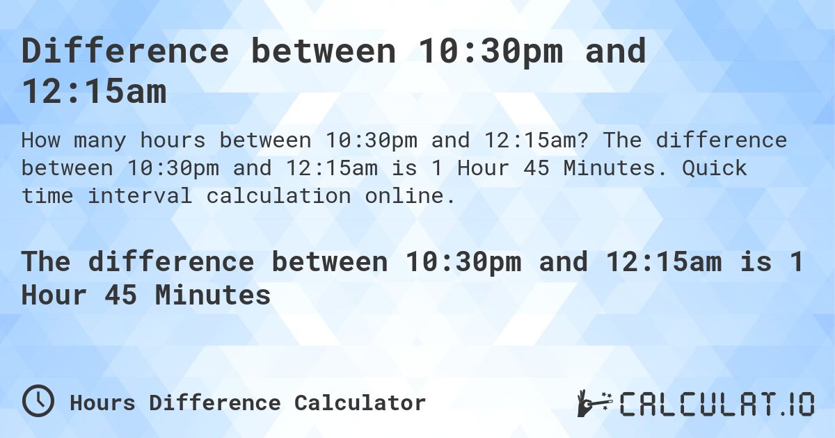 Difference between 10:30pm and 12:15am. The difference between 10:30pm and 12:15am is 1 Hour 45 Minutes. Quick time interval calculation online.
