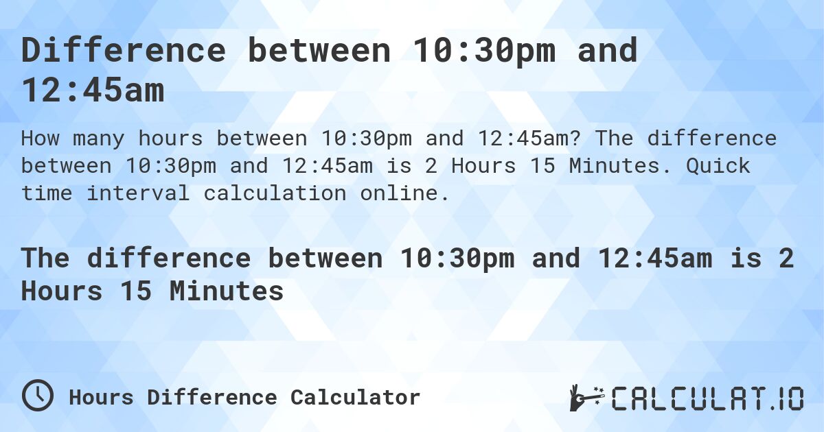 Difference between 10:30pm and 12:45am. The difference between 10:30pm and 12:45am is 2 Hours 15 Minutes. Quick time interval calculation online.
