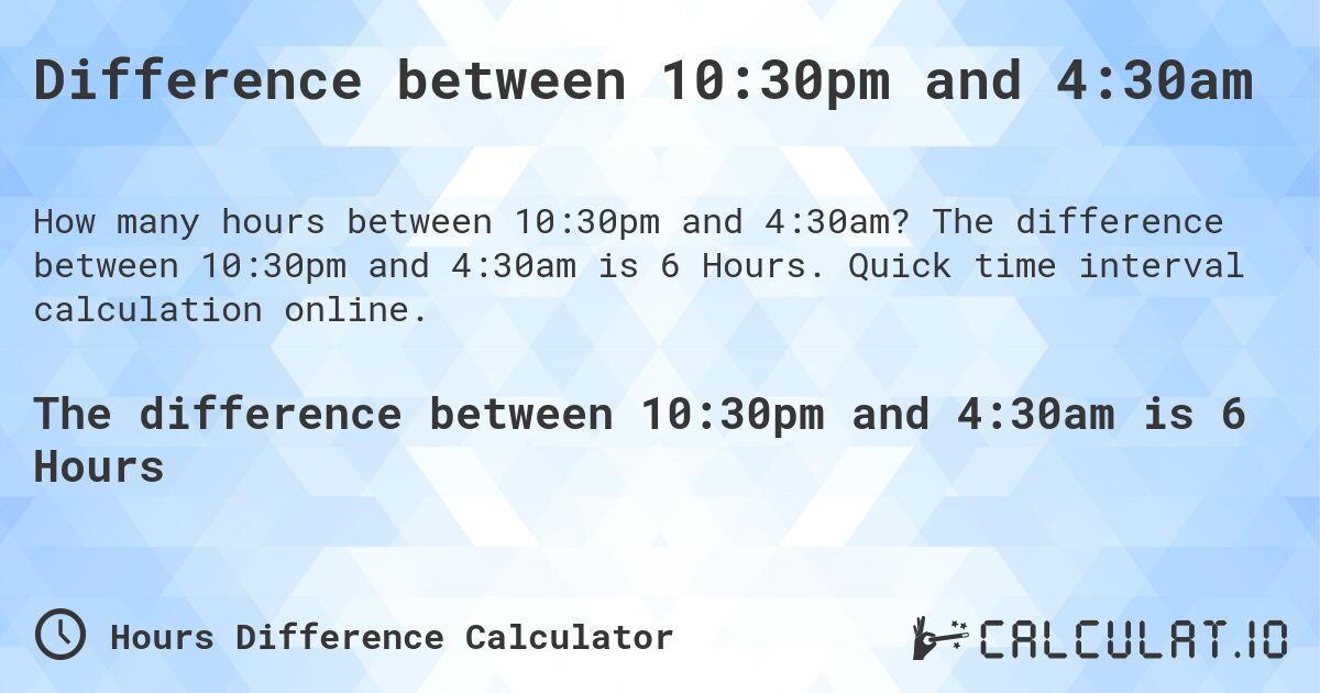 Difference between 10:30pm and 4:30am. The difference between 10:30pm and 4:30am is 6 Hours. Quick time interval calculation online.