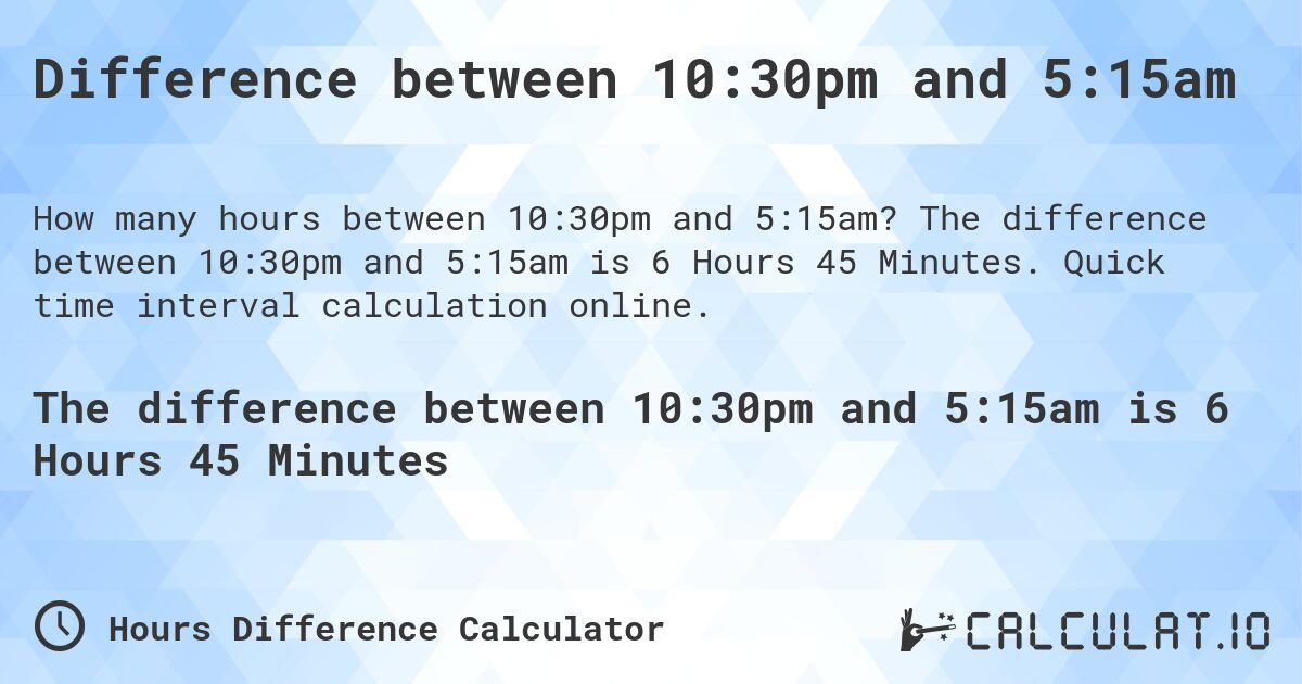 Difference between 10:30pm and 5:15am. The difference between 10:30pm and 5:15am is 6 Hours 45 Minutes. Quick time interval calculation online.