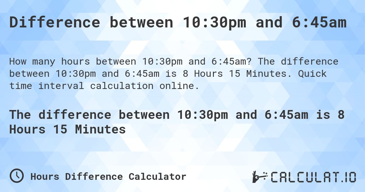 Difference between 10:30pm and 6:45am. The difference between 10:30pm and 6:45am is 8 Hours 15 Minutes. Quick time interval calculation online.