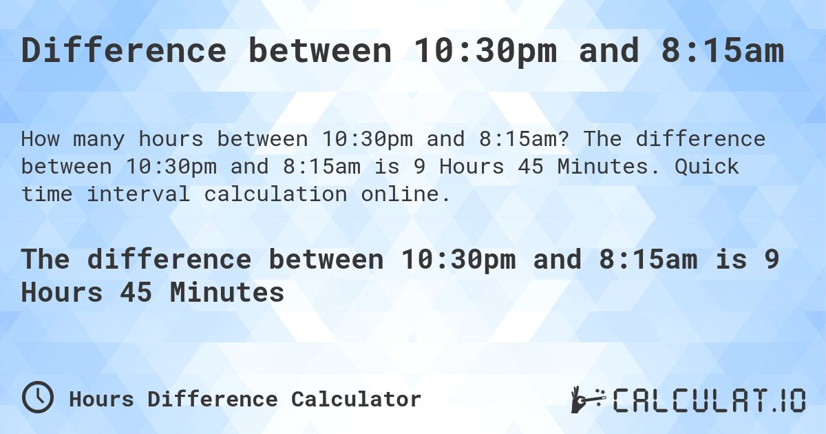 Difference between 10:30pm and 8:15am. The difference between 10:30pm and 8:15am is 9 Hours 45 Minutes. Quick time interval calculation online.