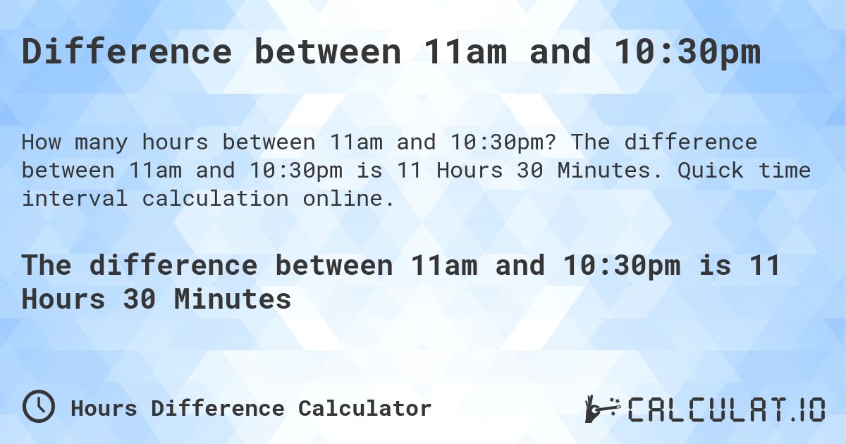 Difference between 11am and 10:30pm. The difference between 11am and 10:30pm is 11 Hours 30 Minutes. Quick time interval calculation online.