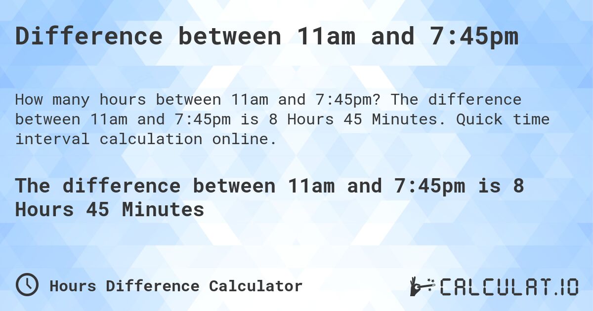 Difference between 11am and 7:45pm. The difference between 11am and 7:45pm is 8 Hours 45 Minutes. Quick time interval calculation online.