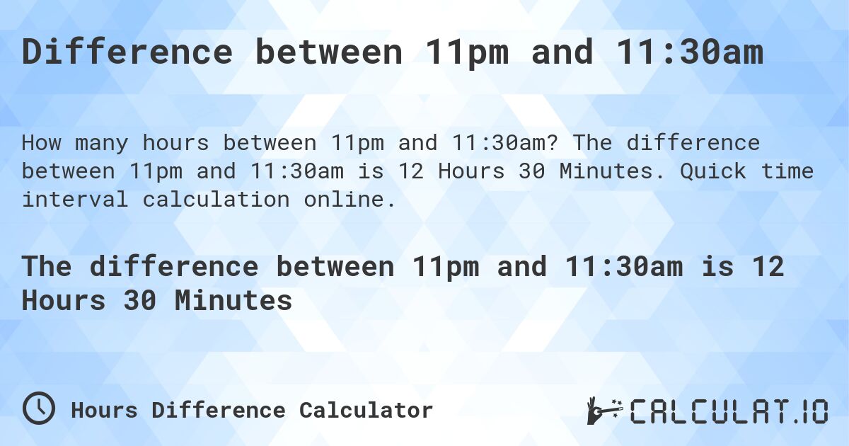 Difference between 11pm and 11:30am. The difference between 11pm and 11:30am is 12 Hours 30 Minutes. Quick time interval calculation online.