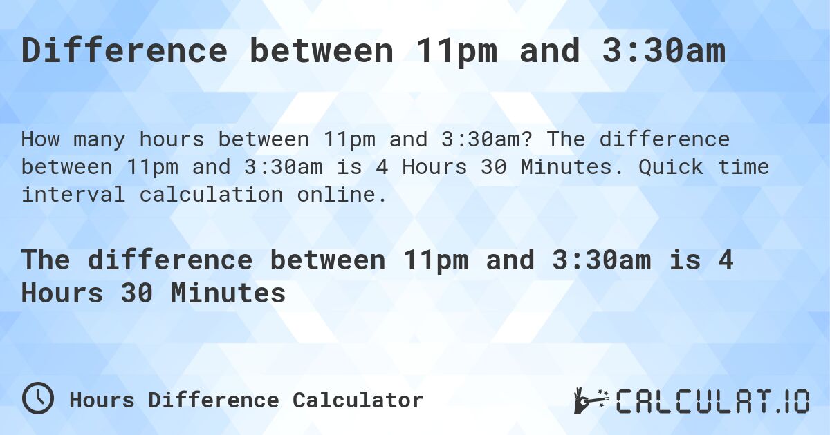 Difference between 11pm and 3:30am. The difference between 11pm and 3:30am is 4 Hours 30 Minutes. Quick time interval calculation online.