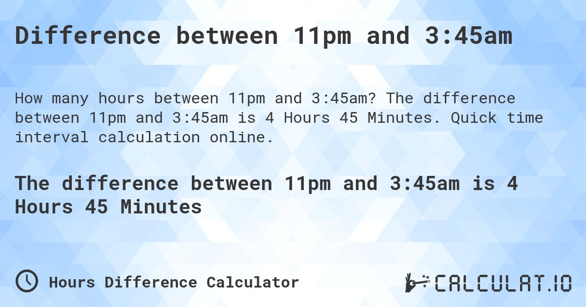 Difference between 11pm and 3:45am. The difference between 11pm and 3:45am is 4 Hours 45 Minutes. Quick time interval calculation online.