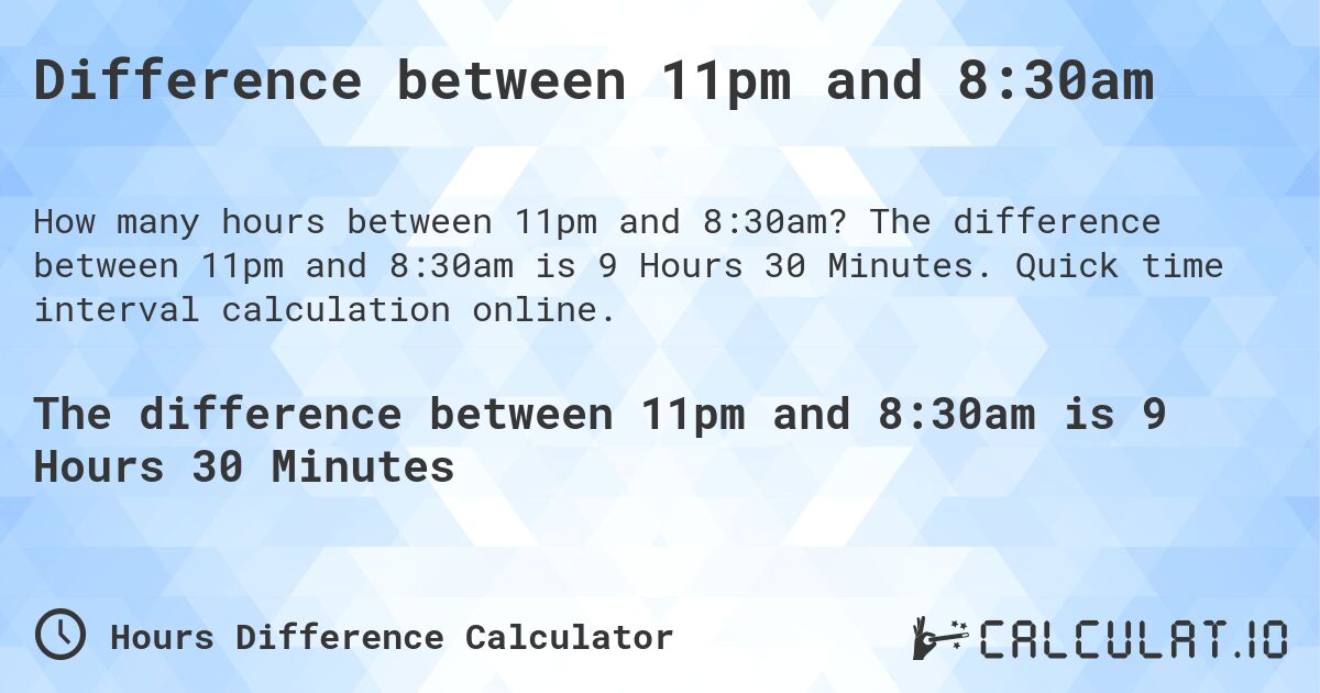Difference between 11pm and 8:30am. The difference between 11pm and 8:30am is 9 Hours 30 Minutes. Quick time interval calculation online.