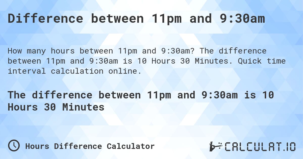 Difference between 11pm and 9:30am. The difference between 11pm and 9:30am is 10 Hours 30 Minutes. Quick time interval calculation online.