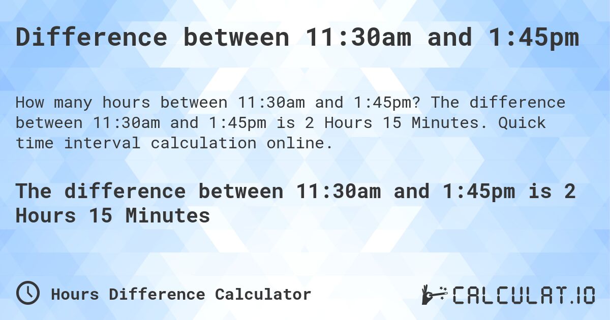 Difference between 11:30am and 1:45pm. The difference between 11:30am and 1:45pm is 2 Hours 15 Minutes. Quick time interval calculation online.