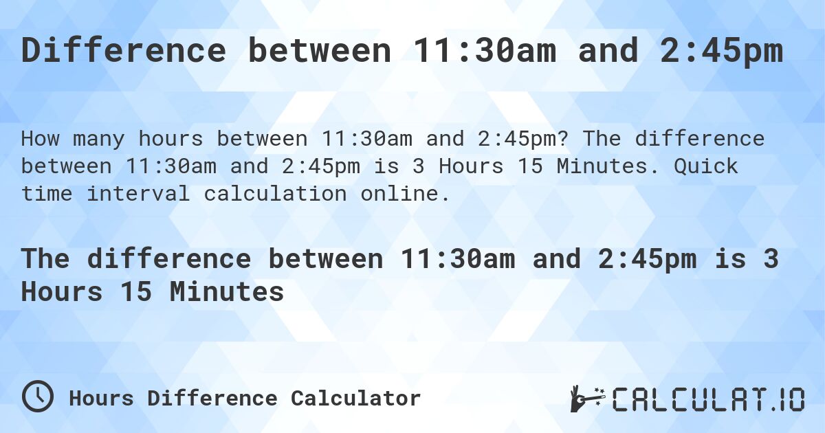 Difference between 11:30am and 2:45pm. The difference between 11:30am and 2:45pm is 3 Hours 15 Minutes. Quick time interval calculation online.