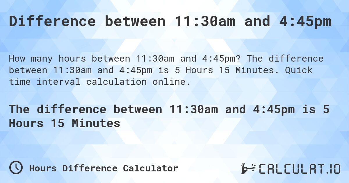 Difference between 11:30am and 4:45pm. The difference between 11:30am and 4:45pm is 5 Hours 15 Minutes. Quick time interval calculation online.