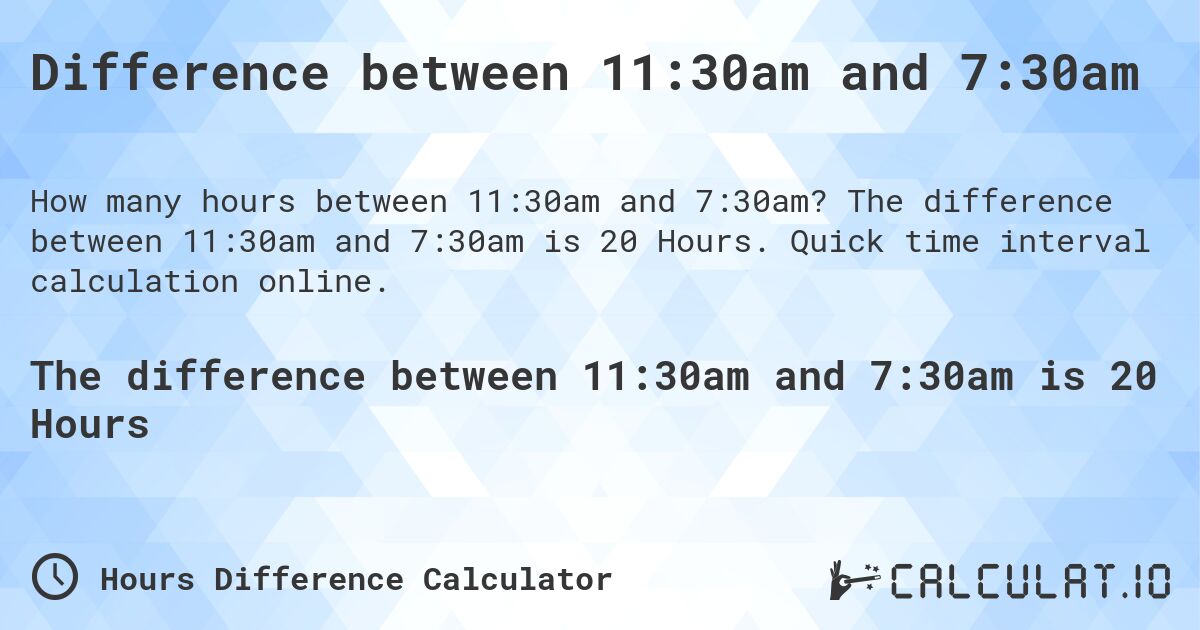 Difference between 11:30am and 7:30am. The difference between 11:30am and 7:30am is 20 Hours. Quick time interval calculation online.