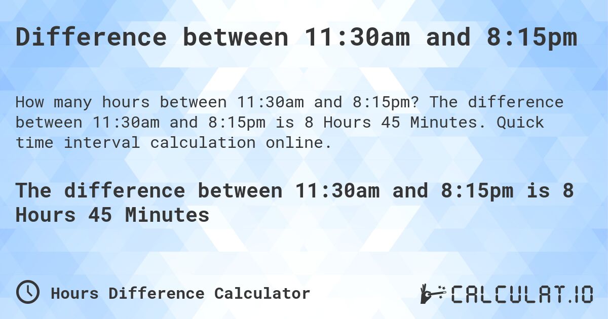 Difference between 11:30am and 8:15pm. The difference between 11:30am and 8:15pm is 8 Hours 45 Minutes. Quick time interval calculation online.