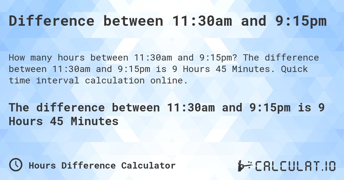 Difference between 11:30am and 9:15pm. The difference between 11:30am and 9:15pm is 9 Hours 45 Minutes. Quick time interval calculation online.