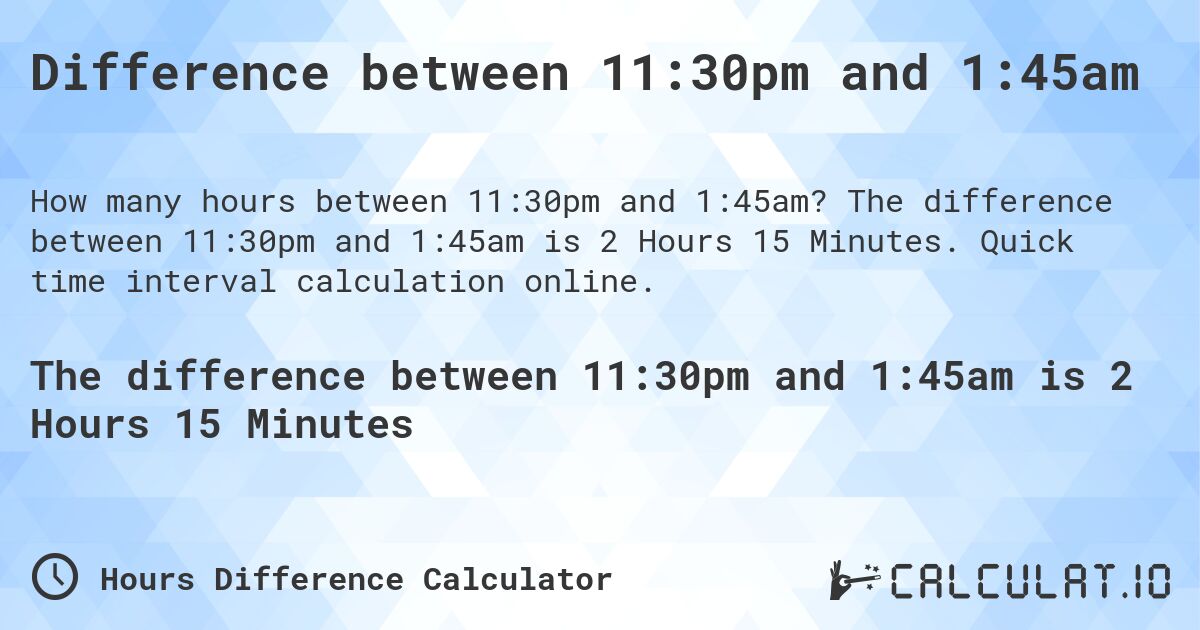 Difference between 11:30pm and 1:45am. The difference between 11:30pm and 1:45am is 2 Hours 15 Minutes. Quick time interval calculation online.