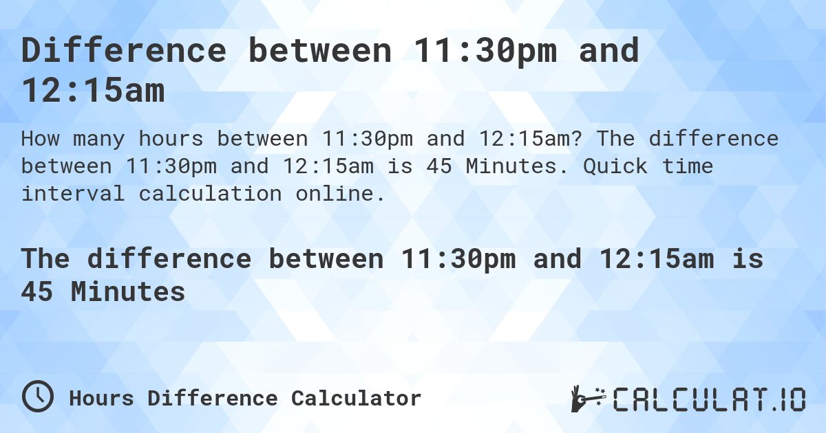 Difference between 11:30pm and 12:15am. The difference between 11:30pm and 12:15am is 45 Minutes. Quick time interval calculation online.