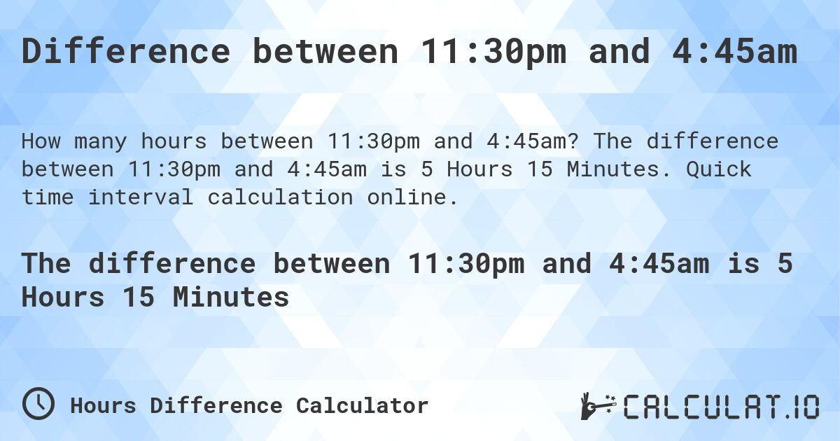 Difference between 11:30pm and 4:45am. The difference between 11:30pm and 4:45am is 5 Hours 15 Minutes. Quick time interval calculation online.