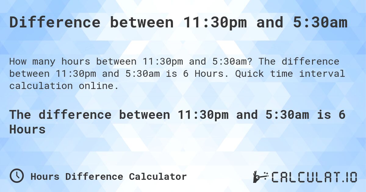 Difference between 11:30pm and 5:30am. The difference between 11:30pm and 5:30am is 6 Hours. Quick time interval calculation online.