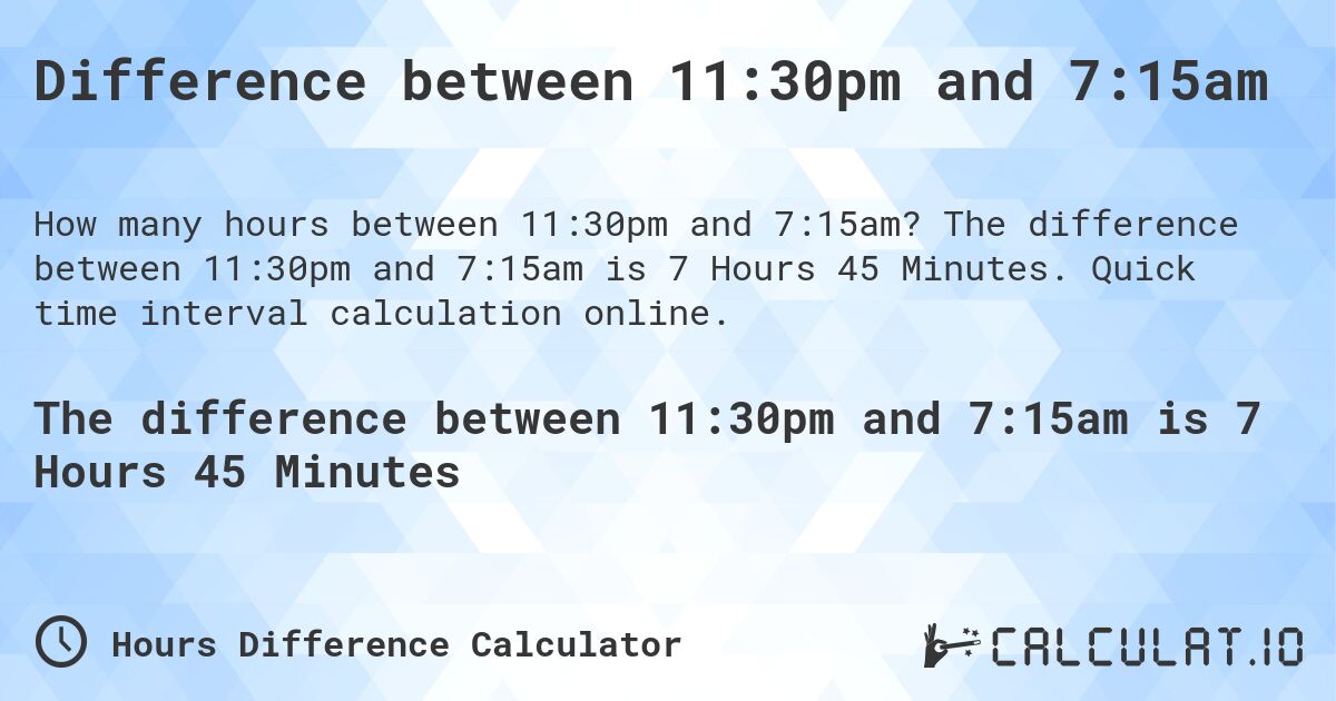 Difference between 11:30pm and 7:15am. The difference between 11:30pm and 7:15am is 7 Hours 45 Minutes. Quick time interval calculation online.