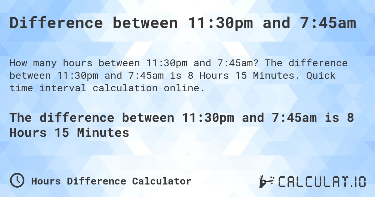 Difference between 11:30pm and 7:45am. The difference between 11:30pm and 7:45am is 8 Hours 15 Minutes. Quick time interval calculation online.