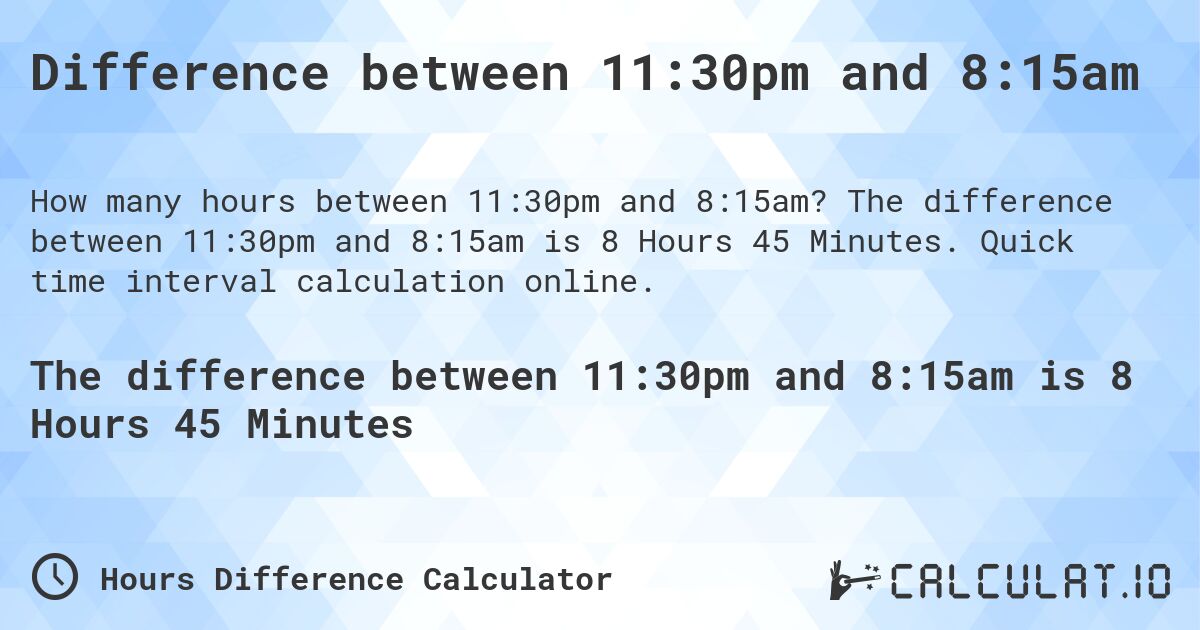Difference between 11:30pm and 8:15am. The difference between 11:30pm and 8:15am is 8 Hours 45 Minutes. Quick time interval calculation online.
