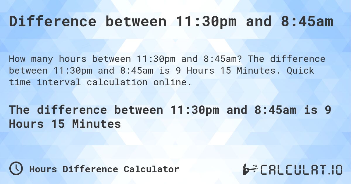 Difference between 11:30pm and 8:45am. The difference between 11:30pm and 8:45am is 9 Hours 15 Minutes. Quick time interval calculation online.