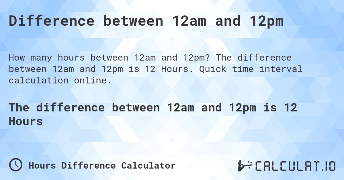 Difference between 12am and 12pm. The difference between 12am and 12pm is 12 Hours. Quick time interval calculation online.