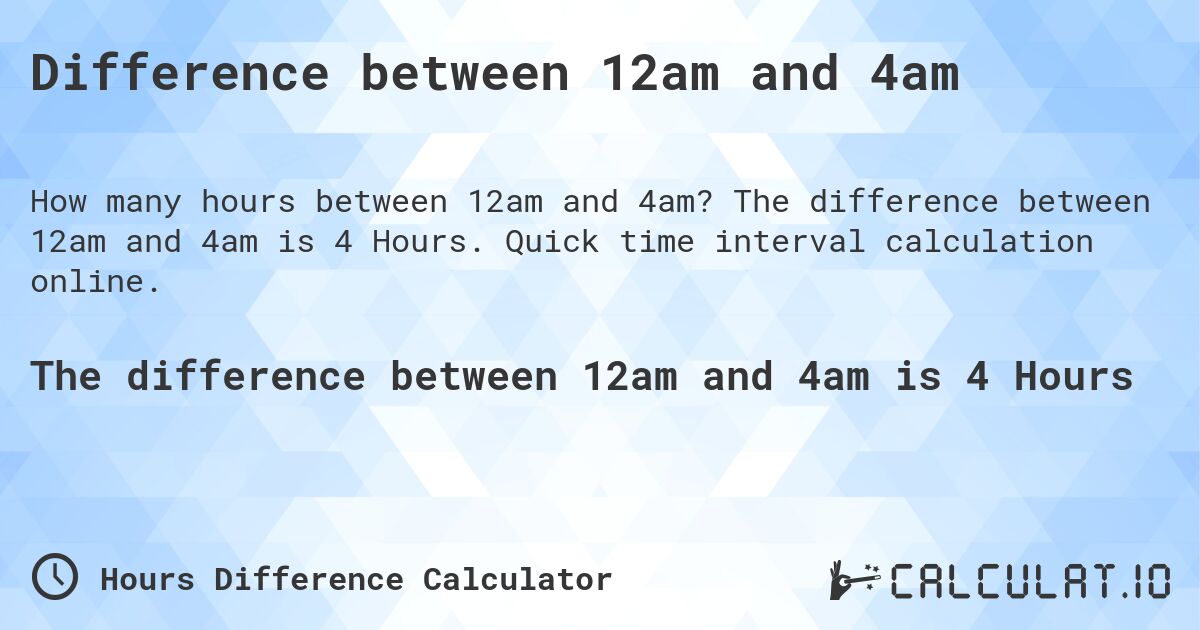 Difference between 12am and 4am. The difference between 12am and 4am is 4 Hours. Quick time interval calculation online.
