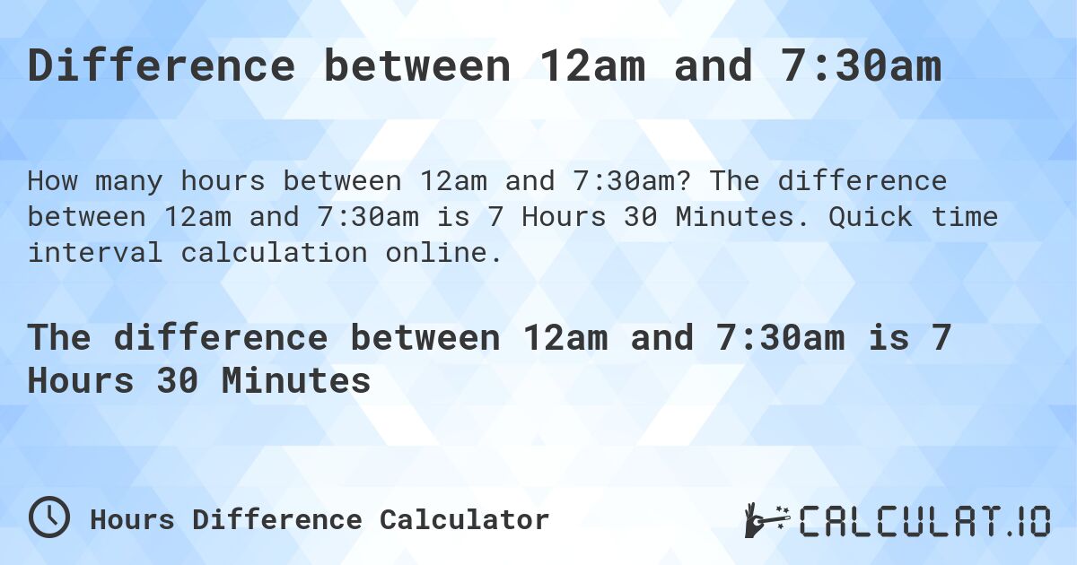 Difference between 12am and 7:30am. The difference between 12am and 7:30am is 7 Hours 30 Minutes. Quick time interval calculation online.