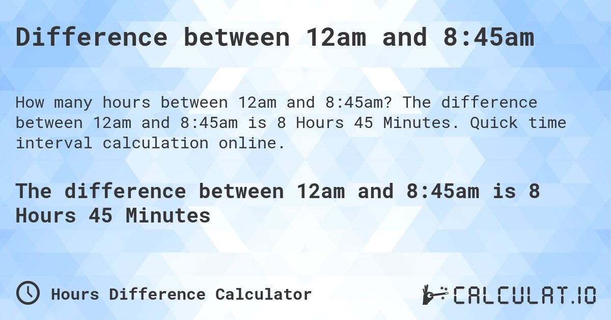 Difference between 12am and 8:45am. The difference between 12am and 8:45am is 8 Hours 45 Minutes. Quick time interval calculation online.