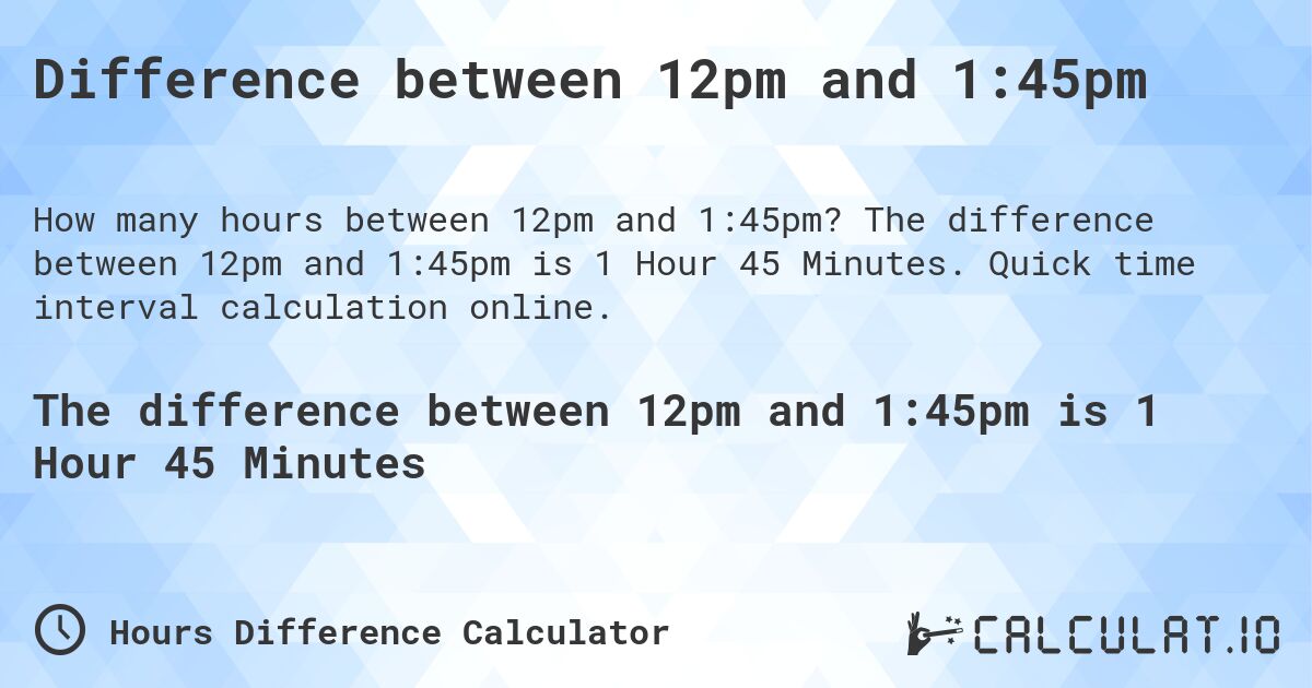 Difference between 12pm and 1:45pm. The difference between 12pm and 1:45pm is 1 Hour 45 Minutes. Quick time interval calculation online.