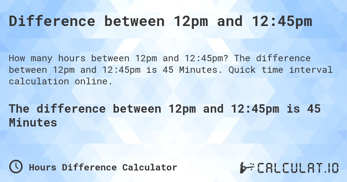 Difference between 12pm and 12:45pm. The difference between 12pm and 12:45pm is 45 Minutes. Quick time interval calculation online.