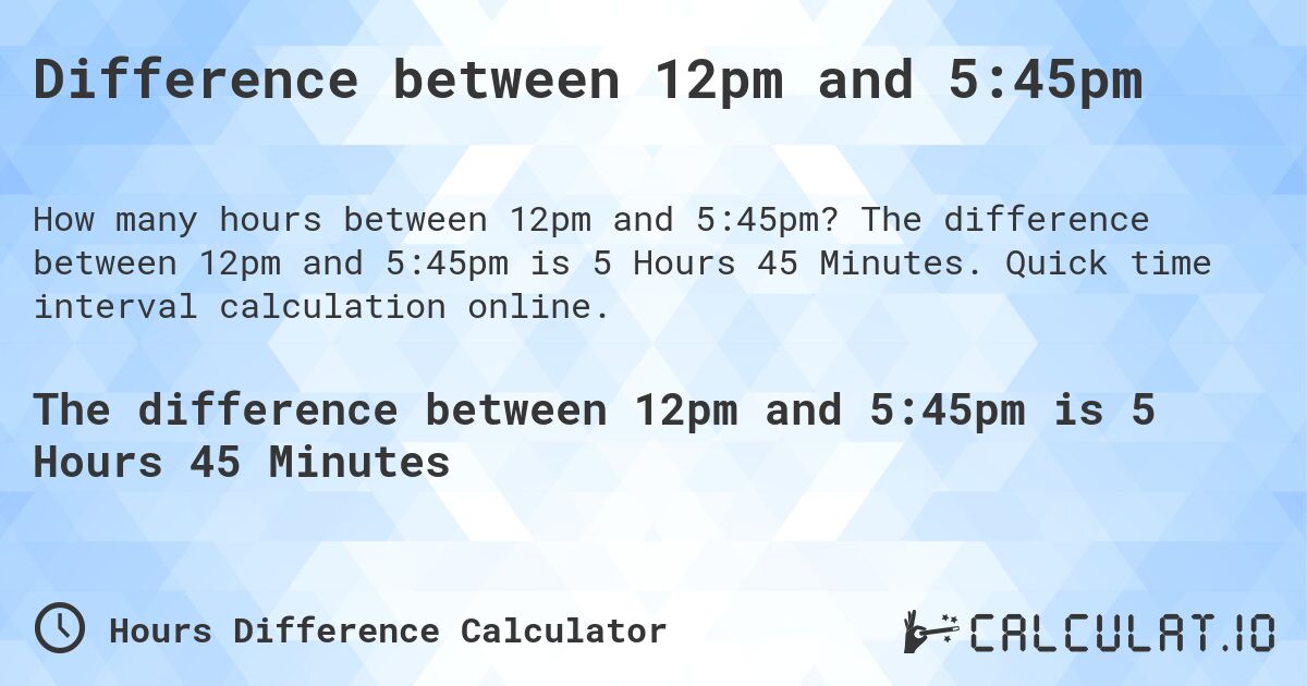 Difference between 12pm and 5:45pm. The difference between 12pm and 5:45pm is 5 Hours 45 Minutes. Quick time interval calculation online.