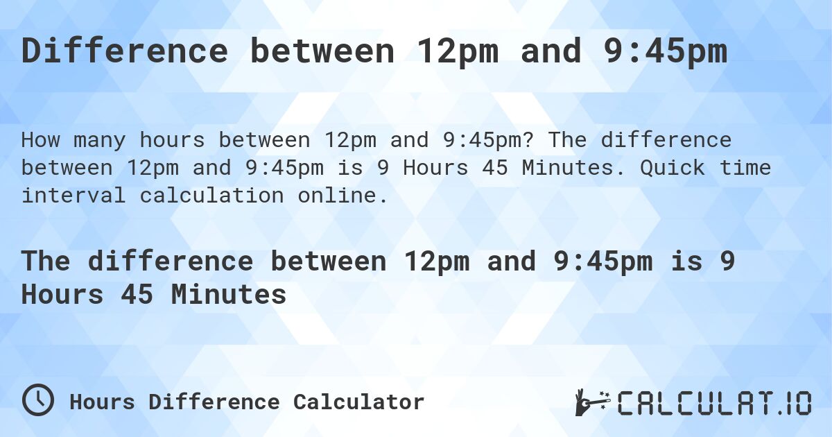Difference between 12pm and 9:45pm. The difference between 12pm and 9:45pm is 9 Hours 45 Minutes. Quick time interval calculation online.